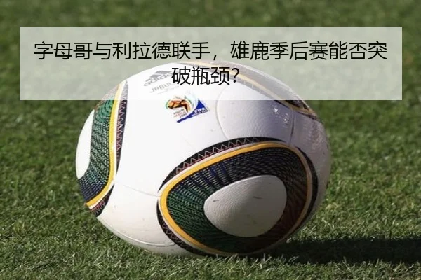 字母哥与利拉德联手，雄鹿季后赛能否突破瓶颈？