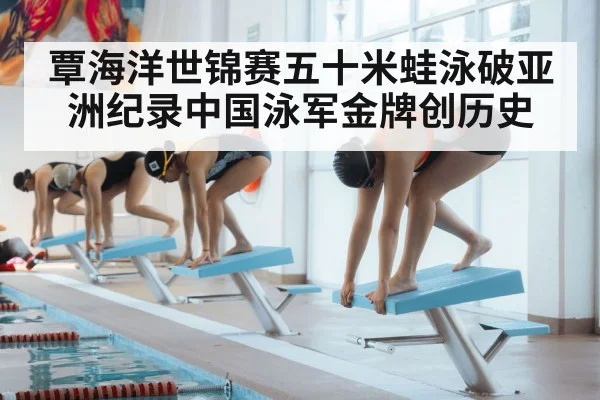 覃海洋世锦赛五十米蛙泳破亚洲纪录中国泳军金牌创历史