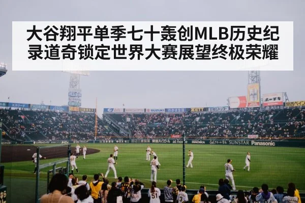 大谷翔平单季七十轰创MLB历史纪录道奇锁定世界大赛展望终极荣耀
