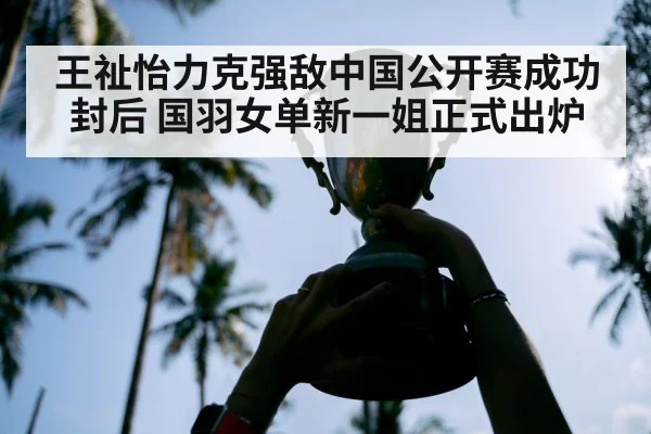 王祉怡力克强敌中国公开赛成功封后 国羽女单新一姐正式出炉
