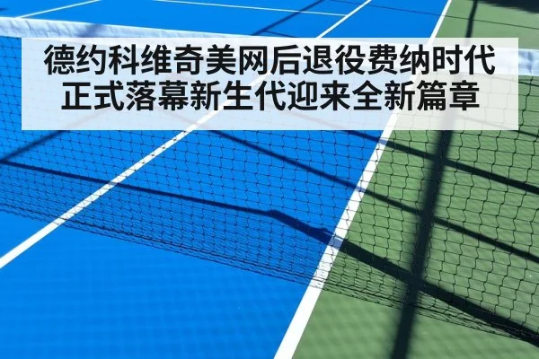 德约科维奇美网后退役费纳时代正式落幕新生代迎来全新篇章