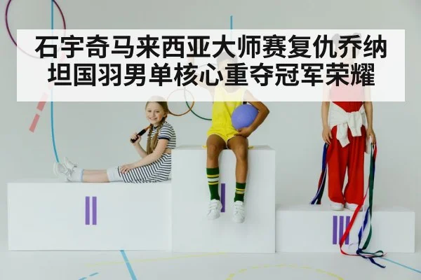 石宇奇马来西亚大师赛复仇乔纳坦国羽男单核心重夺冠军荣耀